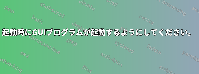 起動時にGUIプログラムが起動するようにしてください。