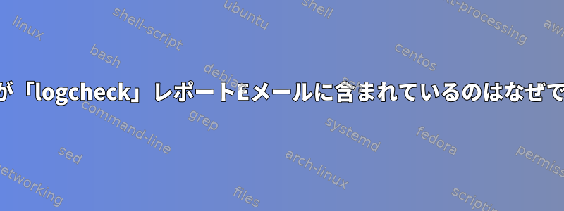 この行が「logcheck」レポートEメールに含まれているのはなぜですか？