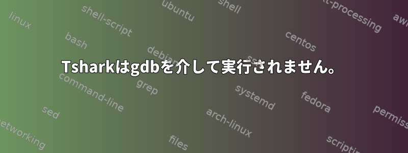 Tsharkはgdbを介して実行されません。