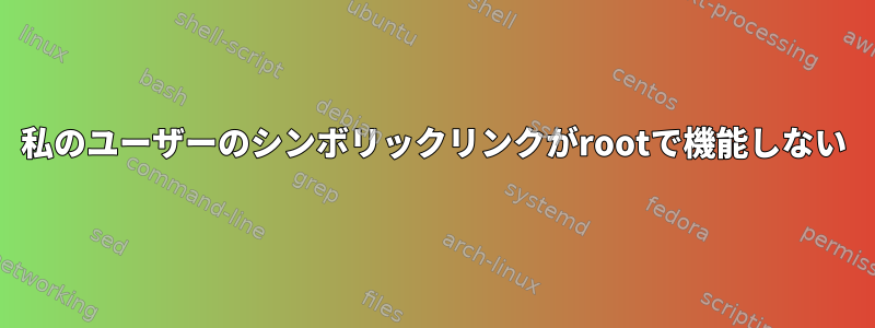 私のユーザーのシンボリックリンクがrootで機能しない