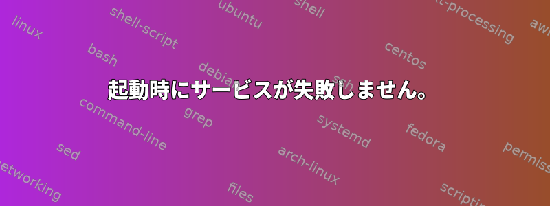 起動時にサービスが失敗しません。