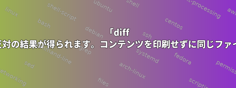 「diff -q」を使用すると、反対の結果が得られます。コンテンツを印刷せずに同じファイルを一致させます。