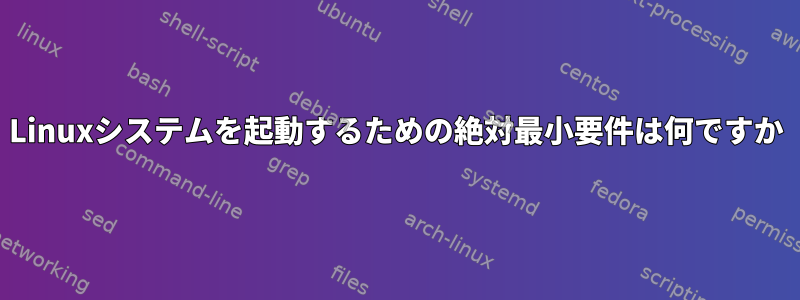 Linuxシステムを起動するための絶対最小要件は何ですか