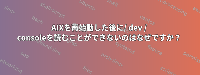 AIXを再始動した後に/ dev / consoleを読むことができないのはなぜですか？