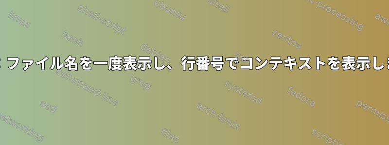 grep：ファイル名を一度表示し、行番号でコンテキストを表示します。