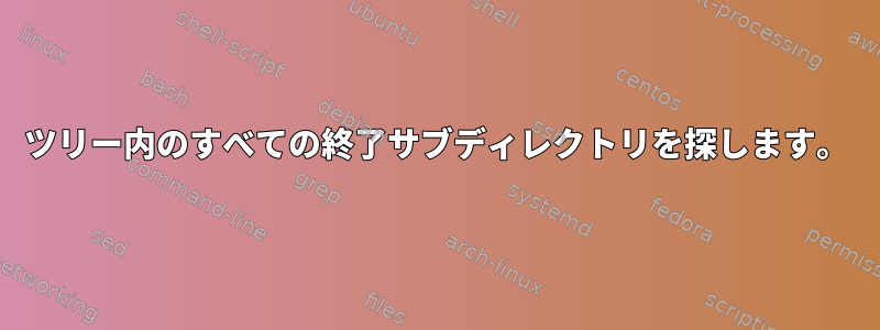 ツリー内のすべての終了サブディレクトリを探します。