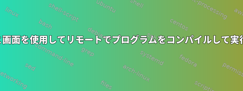 SSHと画面を使用してリモートでプログラムをコンパイルして実行する