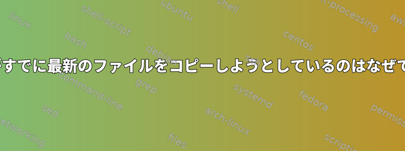 rsyncがすでに最新のファイルをコピーしようとしているのはなぜですか？