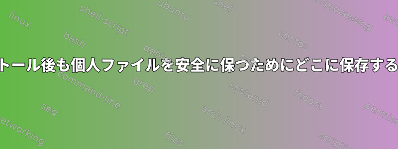 システムの再インストール後も個人ファイルを安全に保つためにどこに保存する必要がありますか？