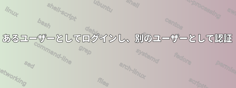 あるユーザーとしてログインし、別のユーザーとして認証