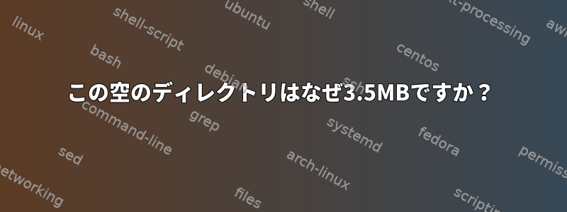 この空のディレクトリはなぜ3.5MBですか？