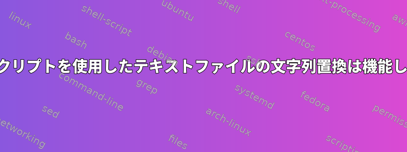 シェルスクリプトを使用したテキストファイルの文字列置換は機能しません。