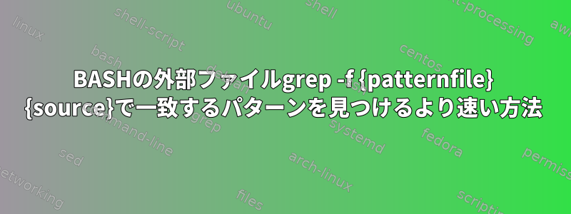 BASHの外部ファイルgrep -f {patternfile} {source}で一致するパターンを見つけるより速い方法