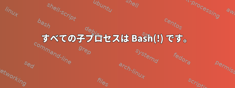 すべての子プロセスは Bash(!) です。