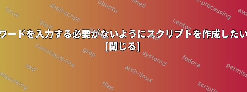 毎回suとパスワードを入力する必要がないようにスクリプトを作成したいと思います。 [閉じる]