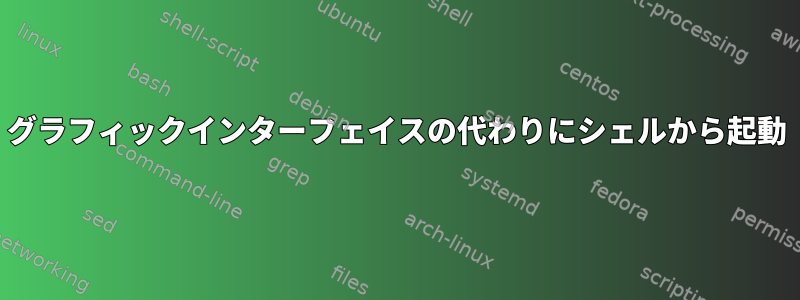 グラフィックインターフェイスの代わりにシェルから起動