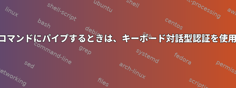 SSH出力を別のコマンドにパイプするときは、キーボード対話型認証を使用してください。