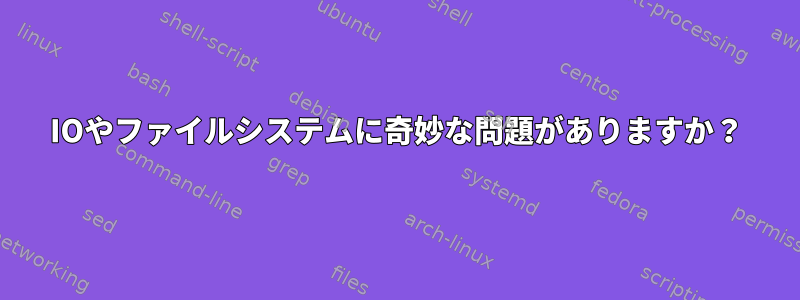 IOやファイルシステムに奇妙な問題がありますか？