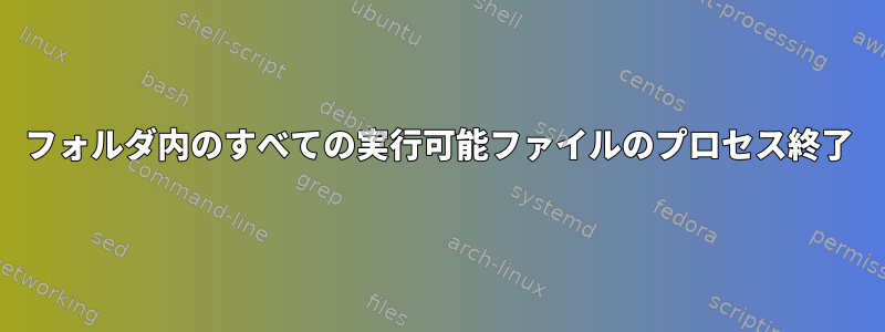 フォルダ内のすべての実行可能ファイルのプロセス終了