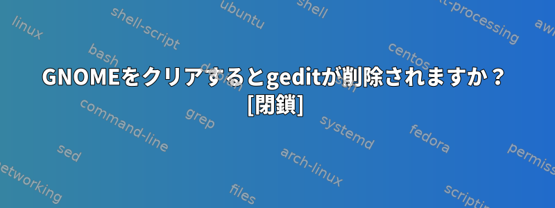 GNOMEをクリアするとgeditが削除されますか？ [閉鎖]