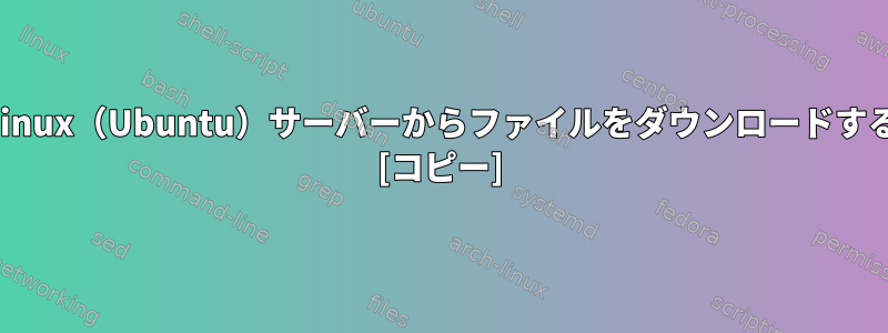 リモートLinux（Ubuntu）サーバーからファイルをダウンロードする方法は？ [コピー]