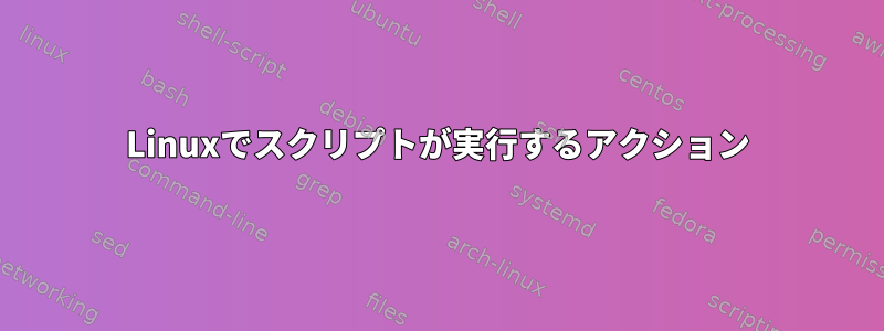 Linuxでスクリプトが実行するアクション