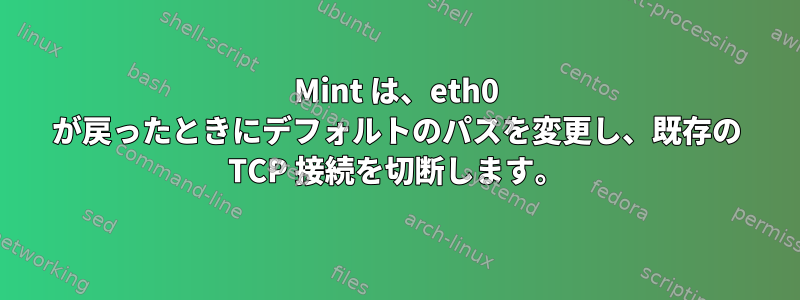 Mint は、eth0 が戻ったときにデフォルトのパスを変更し、既存の TCP 接続を切断します。