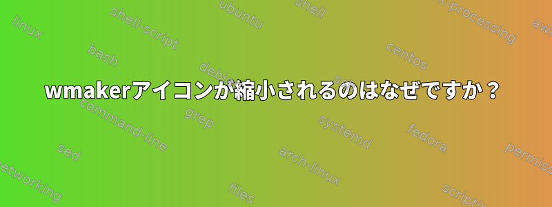 wmakerアイコンが縮小されるのはなぜですか？