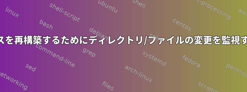 インデックスを再構築するためにディレクトリ/ファイルの変更を監視する方法は？