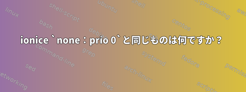 ionice `none：prio 0`と同じものは何ですか？