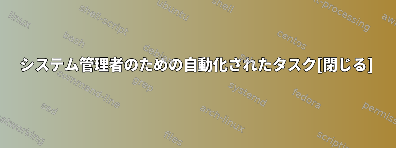 システム管理者のための自動化されたタスク[閉じる]