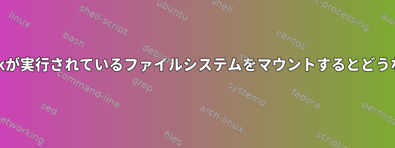 すでにe2fsckが実行されているファイルシステムをマウントするとどうなりますか？