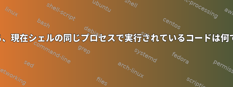 次のうち、現在シェルの同じプロセスで実行されているコードは何ですか？