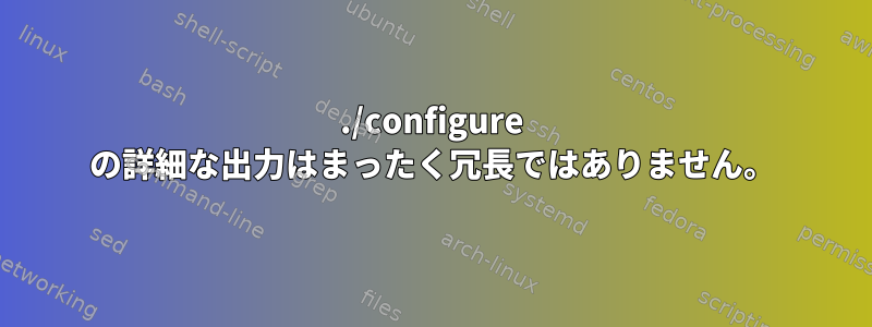 ./configure の詳細な出力はまったく冗長ではありません。