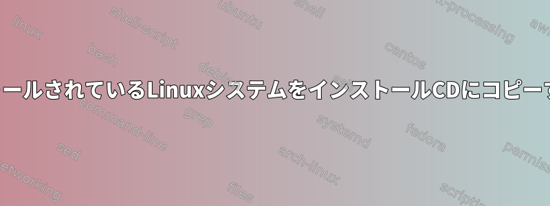 現在インストールされているLinuxシステムをインストールCDにコピーする方法は？