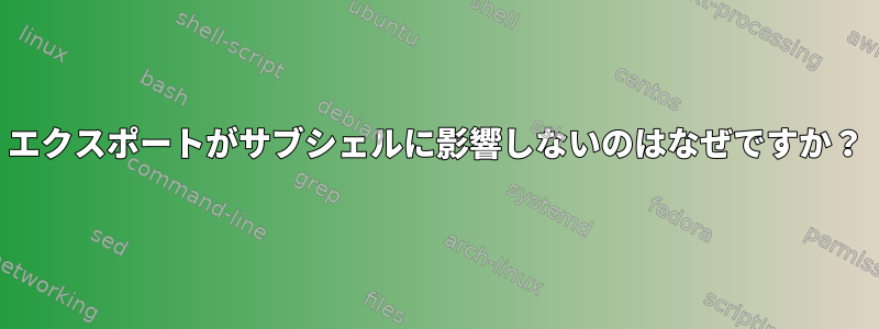 エクスポートがサブシェルに影響しないのはなぜですか？