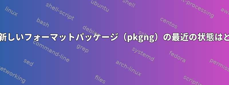 FreeBSDの新しいフォーマットパッケージ（pkgng）の最近の状態はどうですか？