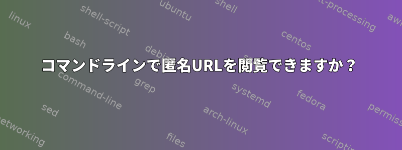 コマンドラインで匿名URLを閲覧できますか？