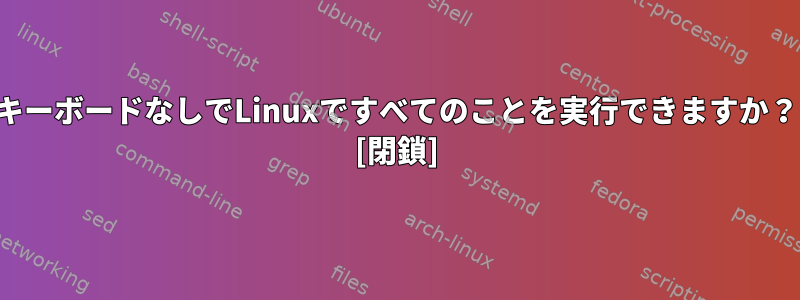 キーボードなしでLinuxですべてのことを実行できますか？ [閉鎖]