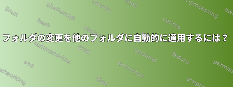 フォルダの変更を他のフォルダに自動的に適用するには？