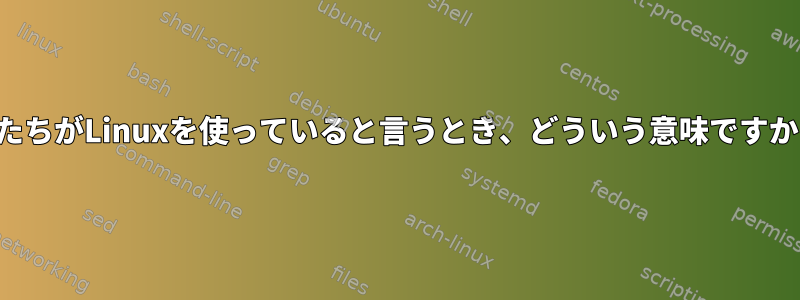 私たちがLinuxを使っていると言うとき、どういう意味ですか？