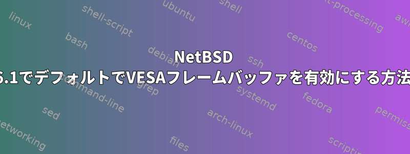 NetBSD 6.1でデフォルトでVESAフレームバッファを有効にする方法