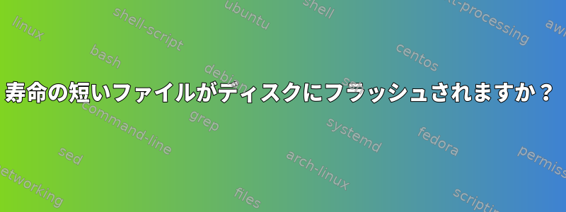 寿命の短いファイルがディスクにフラッシュされますか？