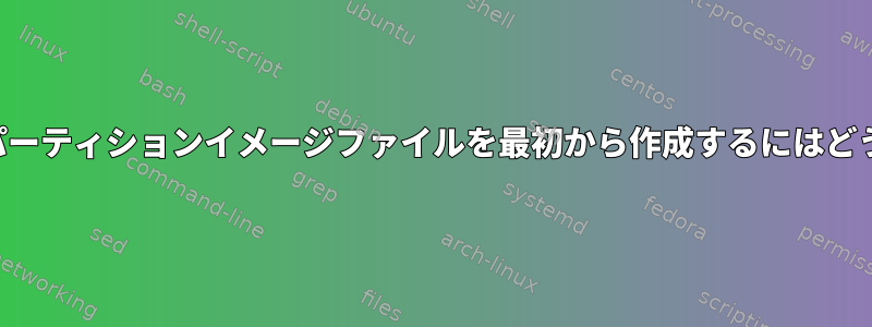 フォーマットされたパーティションイメージファイルを最初から作成するにはどうすればよいですか？