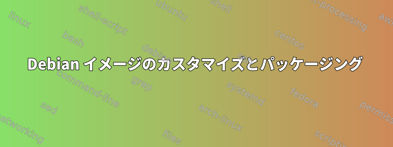 Debian イメージのカスタマイズとパッケージング