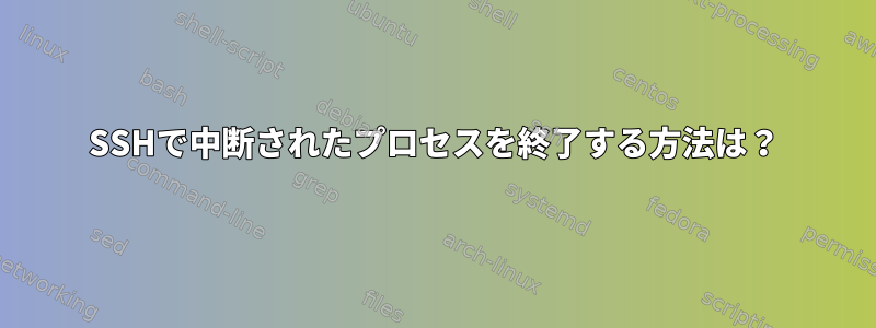 SSHで中断されたプロセスを終了する方法は？