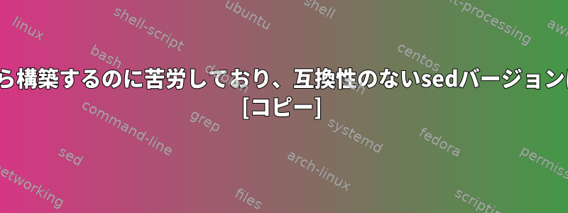 Linuxを最初から構築するのに苦労しており、互換性のないsedバージョンはありますか？ [コピー]