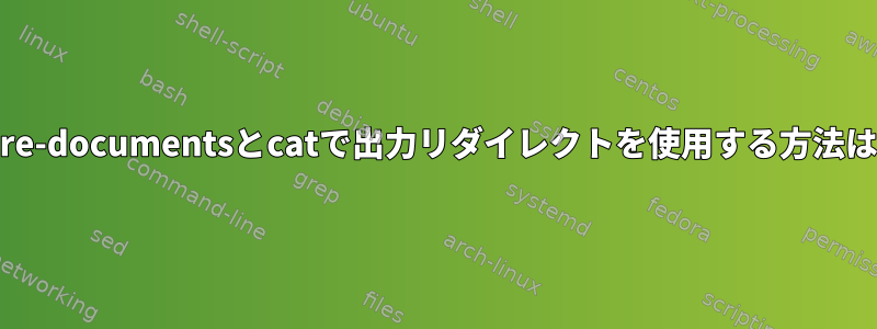 here-documentsとcatで出力リダイレクトを使用する方法は？