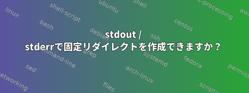 stdout / stderrで固定リダイレクトを作成できますか？