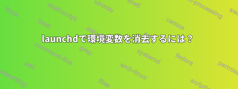 launchdで環境変数を消去するには？